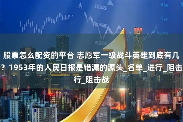 股票怎么配资的平台 志愿军一级战斗英雄到底有几人？1953年的人民日报是错漏的源头_名单_进行_阻击战