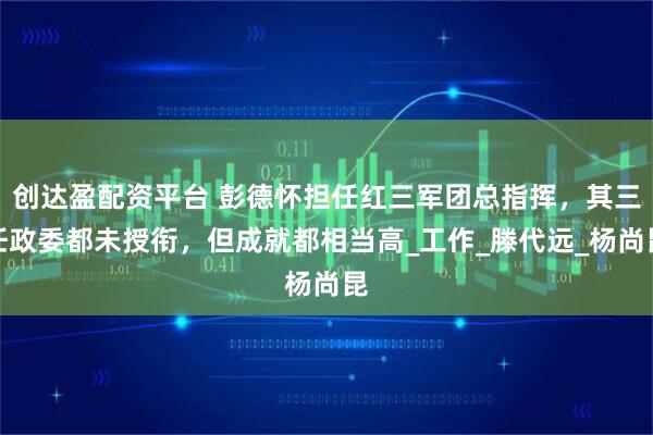 创达盈配资平台 彭德怀担任红三军团总指挥，其三任政委都未授衔，但成就都相当高_工作_滕代远_杨尚昆