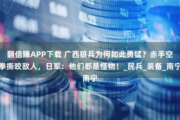 翻倍赚APP下载 广西狼兵为何如此勇猛？赤手空拳撕咬敌人，日军：他们都是怪物！_民兵_装备_南宁