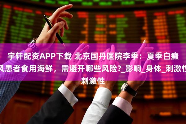 宇轩配资APP下载 北京国丹医院李季：夏季白癜风患者食用海鲜，需避开哪些风险?_影响_身体_刺激性