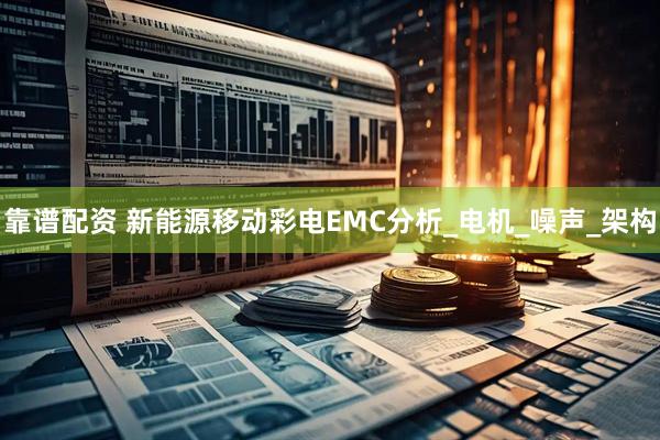 靠谱配资 新能源移动彩电EMC分析_电机_噪声_架构