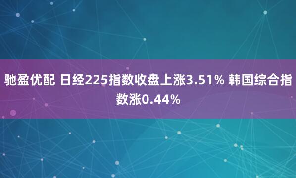 驰盈优配 日经225指数收盘上涨3.51% 韩国综合指数涨0.44%