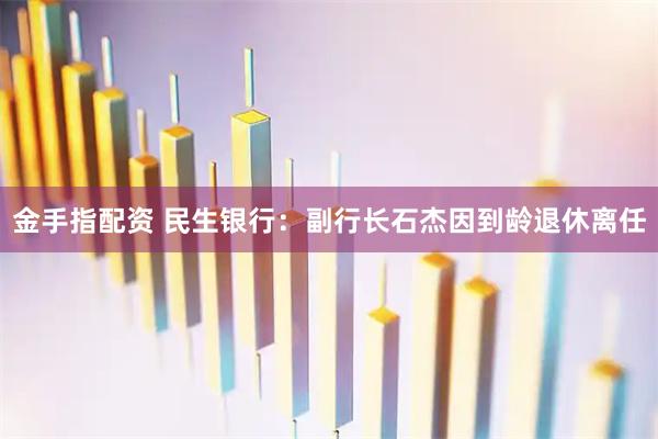 金手指配资 民生银行：副行长石杰因到龄退休离任