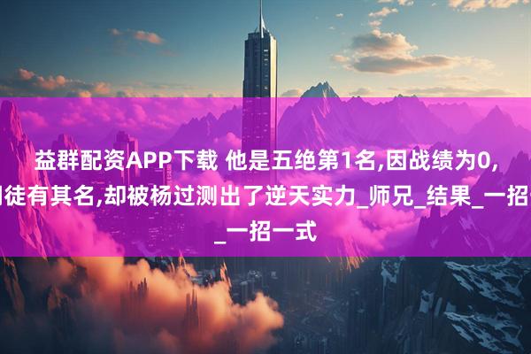 益群配资APP下载 他是五绝第1名,因战绩为0,被嘲徒有其名,却被杨过测出了逆天实力_师兄_结果_一招一式