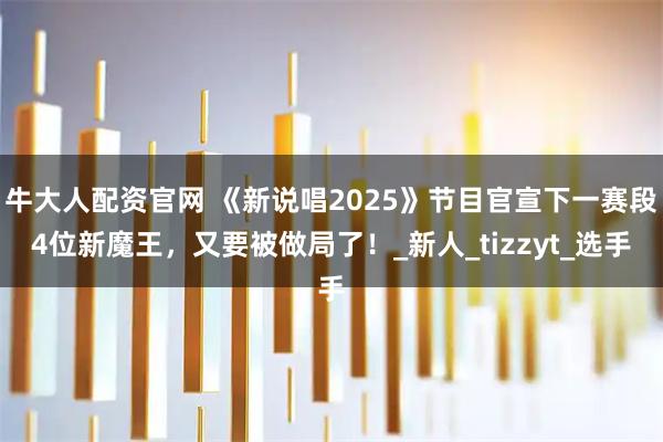 牛大人配资官网 《新说唱2025》节目官宣下一赛段4位新魔王，又要被做局了！_新人_tizzyt_选手