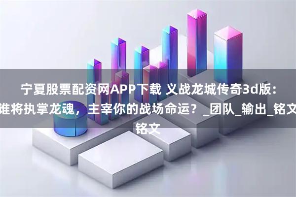 宁夏股票配资网APP下载 义战龙城传奇3d版：谁将执掌龙魂，主宰你的战场命运？_团队_输出_铭文