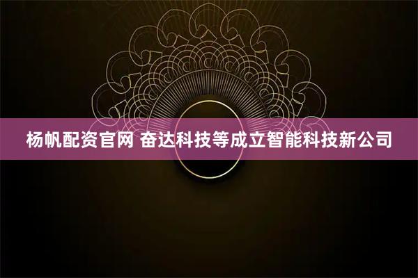 杨帆配资官网 奋达科技等成立智能科技新公司