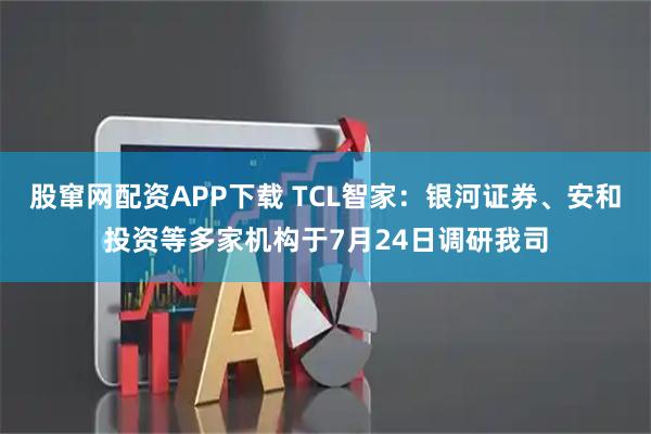 股窜网配资APP下载 TCL智家：银河证券、安和投资等多家机构于7月24日调研我司