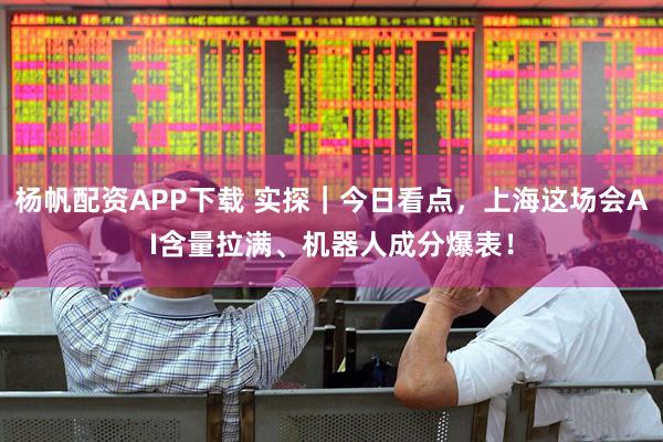 杨帆配资APP下载 实探｜今日看点，上海这场会AI含量拉满、机器人成分爆表！