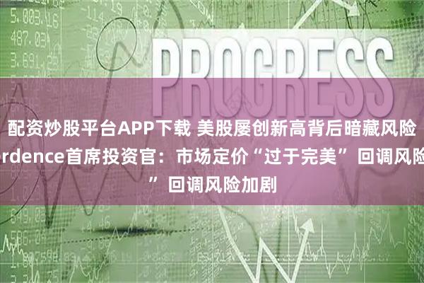 配资炒股平台APP下载 美股屡创新高背后暗藏风险！Verdence首席投资官：市场定价“过于完美” 回调风险加剧