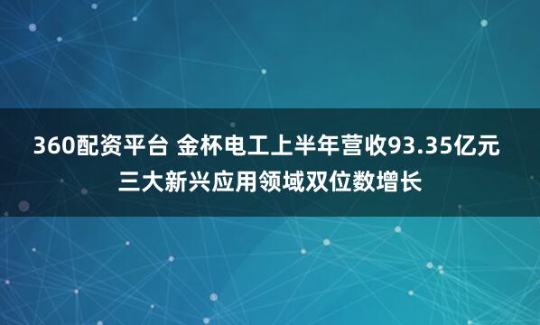 360配资平台 金杯电工上半年营收93.35亿元 三大新兴应用领域双位数增长