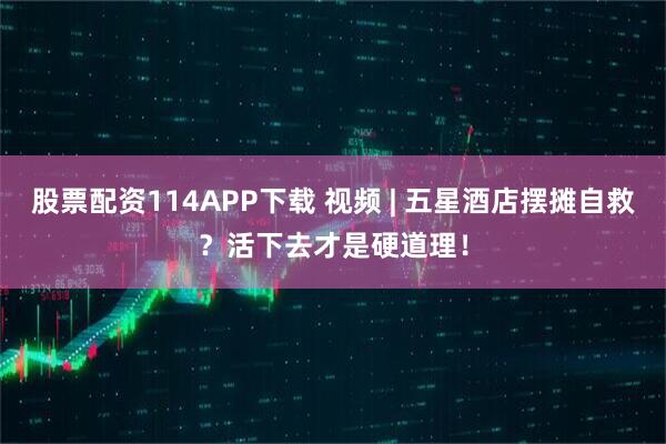 股票配资114APP下载 视频 | 五星酒店摆摊自救？活下去才是硬道理！
