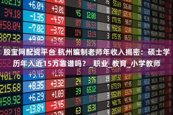 股宝网配资平台 杭州编制老师年收入揭密：硕士学历年入近15万靠谱吗？_职业_教育_小学教师